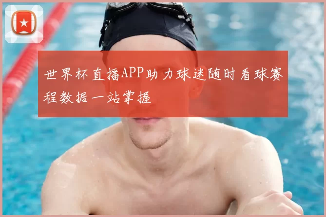 世界杯直播APP助力球迷随时看球赛程数据一站掌握
