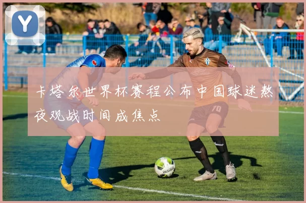 卡塔尔世界杯赛程公布中国球迷熬夜观战时间成焦点