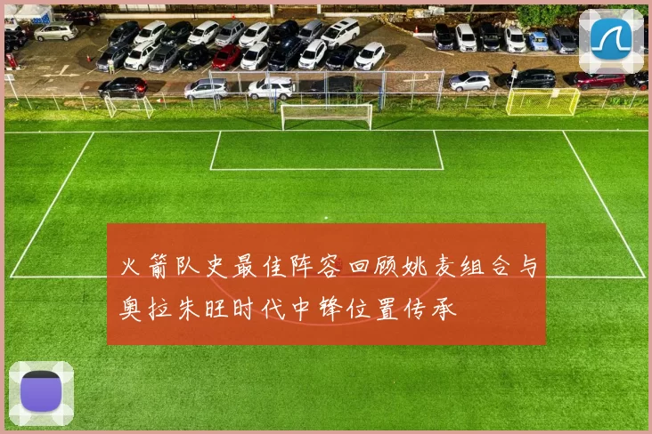 火箭队史最佳阵容回顾姚麦组合与奥拉朱旺时代中锋位置传承