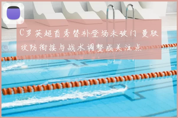 C罗英超首秀替补登场未破门 曼联攻防衔接与战术调整成关注点