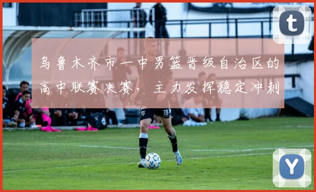 乌鲁木齐市一中男篮晋级自治区的高中联赛决赛,主力发挥稳定冲刺冠军席位