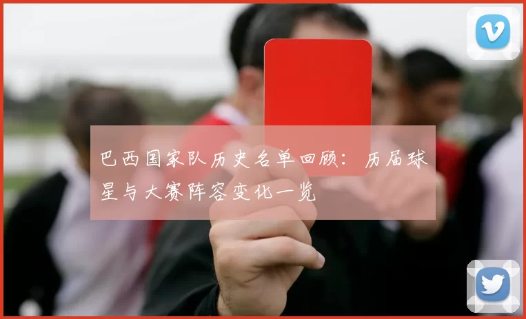 巴西国家队历史名单回顾：历届球星与大赛阵容变化一览