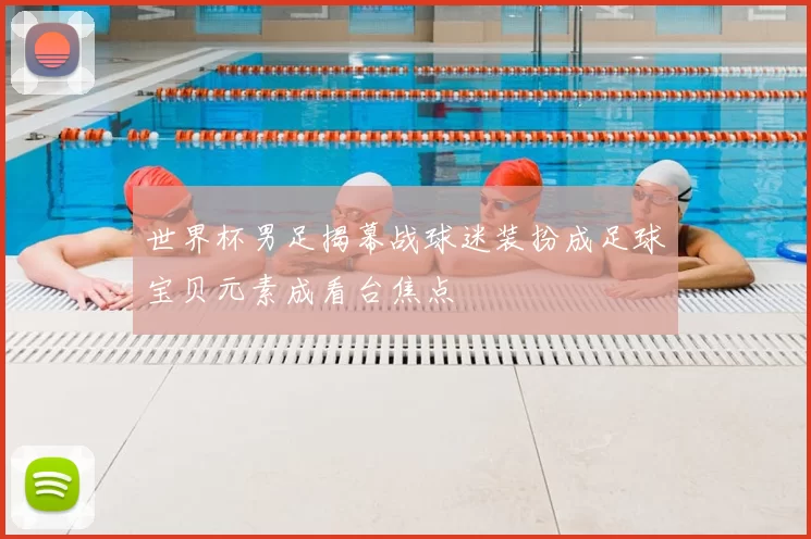 世界杯男足揭幕战球迷装扮成足球宝贝元素成看台焦点