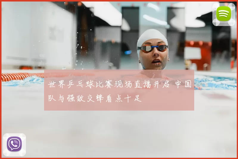 世界乒乓球比赛现场直播开启 中国队与强敌交锋看点十足