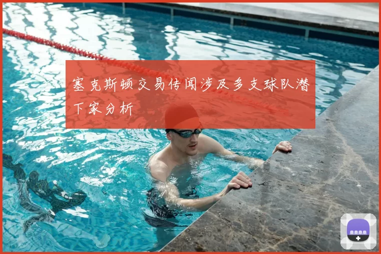 塞克斯顿交易传闻涉及多支球队潜下家分析