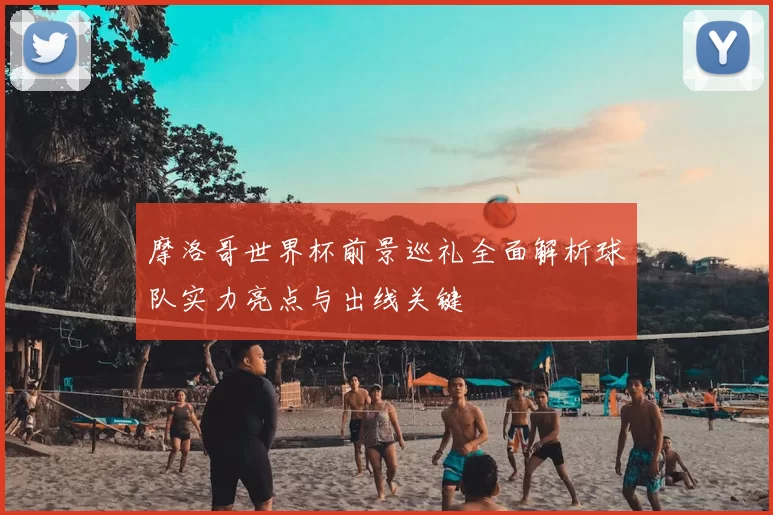 摩洛哥世界杯前景巡礼全面解析球队实力亮点与出线关键