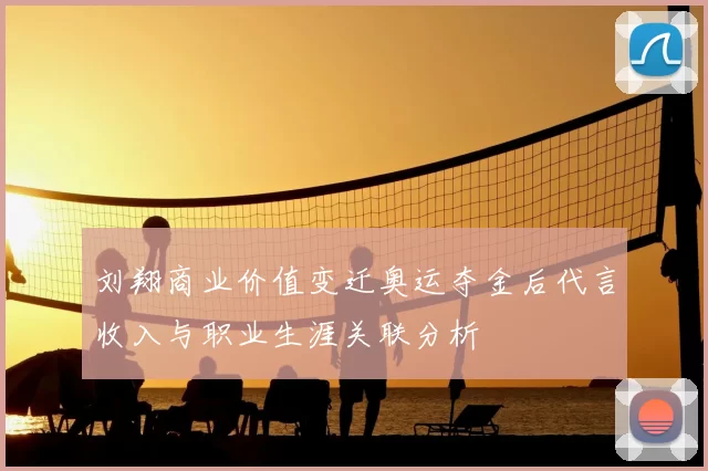 刘翔商业价值变迁奥运夺金后代言收入与职业生涯关联分析