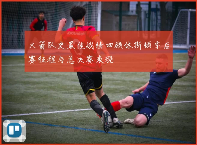 火箭队史最佳战绩回顾休斯顿季后赛征程与总决赛表现