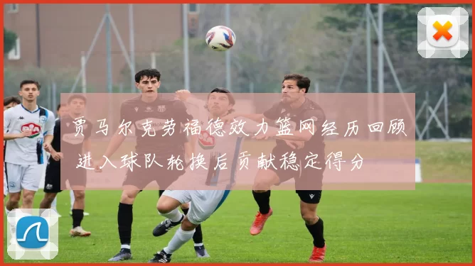 贾马尔克劳福德效力篮网经历回顾 进入球队轮换后贡献稳定得分