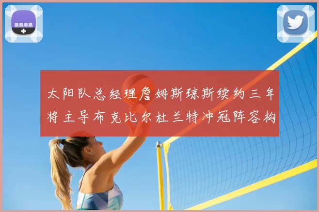 太阳队总经理詹姆斯琼斯续约三年将主导布克比尔杜兰特冲冠阵容构建