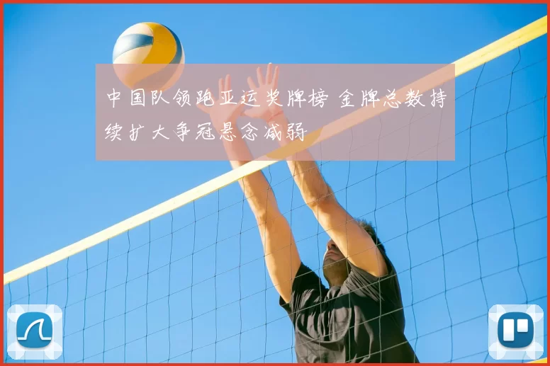 中国队领跑亚运奖牌榜 金牌总数持续扩大争冠悬念减弱