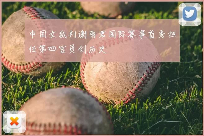 中国女裁判谢丽君国际赛事首秀担任第四官员创历史