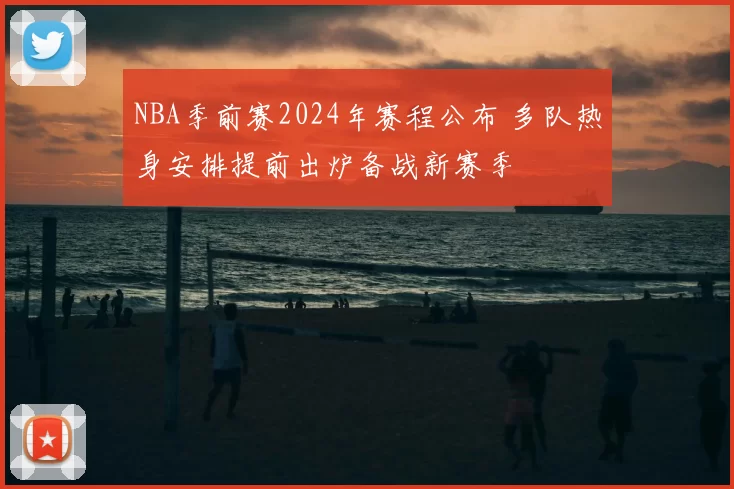 NBA季前赛2024年赛程公布 多队热身安排提前出炉备战新赛季