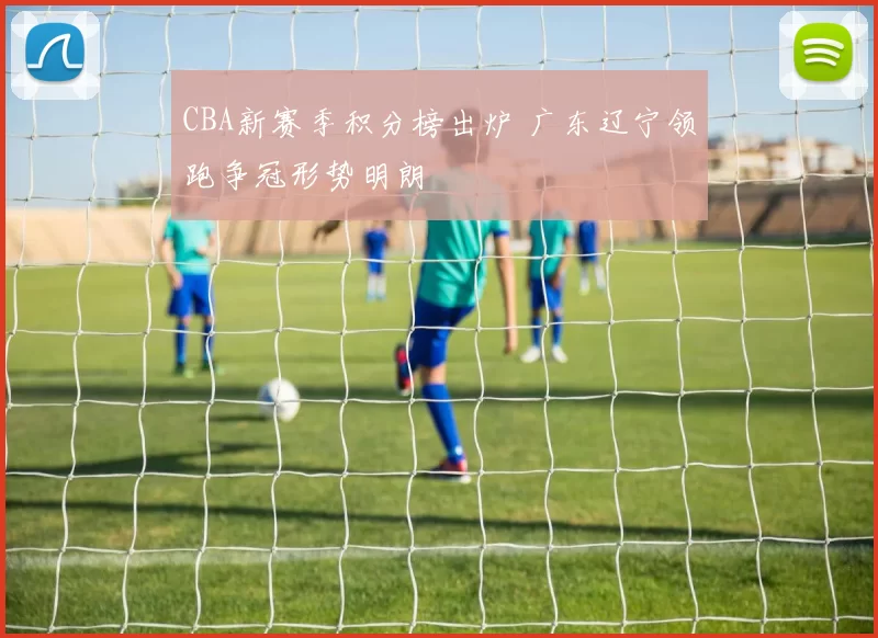 CBA新赛季积分榜出炉 广东辽宁领跑争冠形势明朗