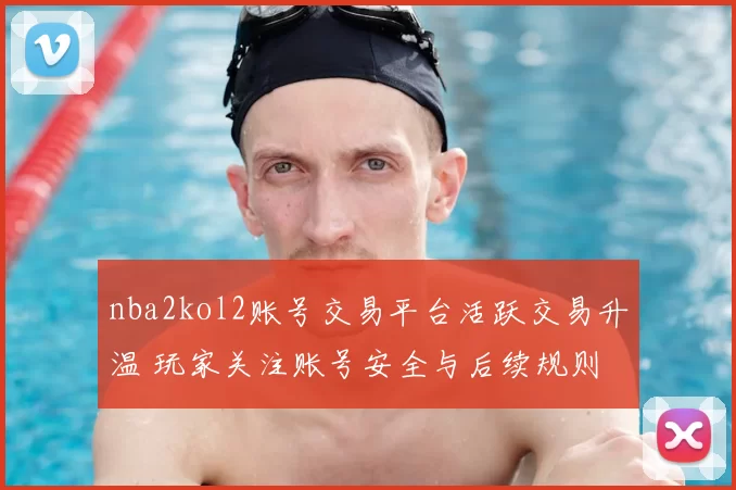 nba2kol2账号交易平台活跃交易升温 玩家关注账号安全与后续规则