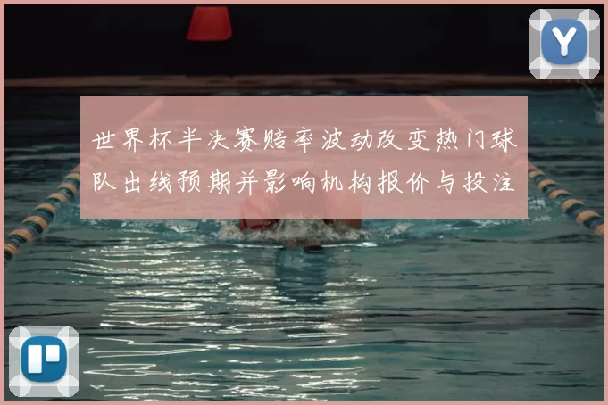 世界杯半决赛赔率波动改变热门球队出线预期并影响机构报价与投注热度