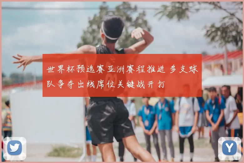 世界杯预选赛亚洲赛程推进 多支球队争夺出线席位关键战开打