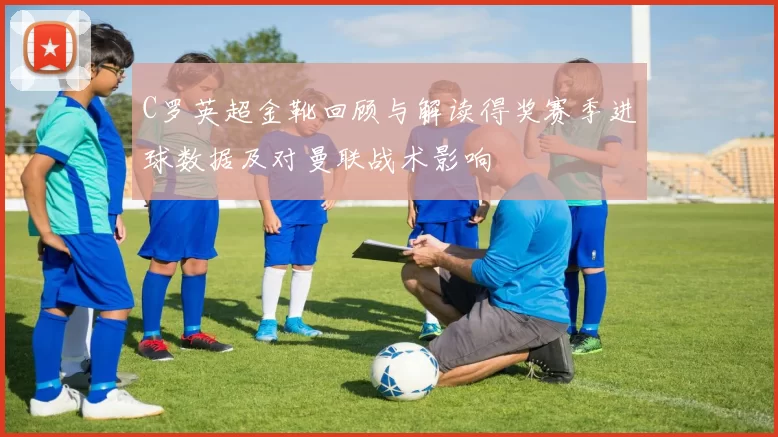 C罗英超金靴回顾与解读得奖赛季进球数据及对曼联战术影响