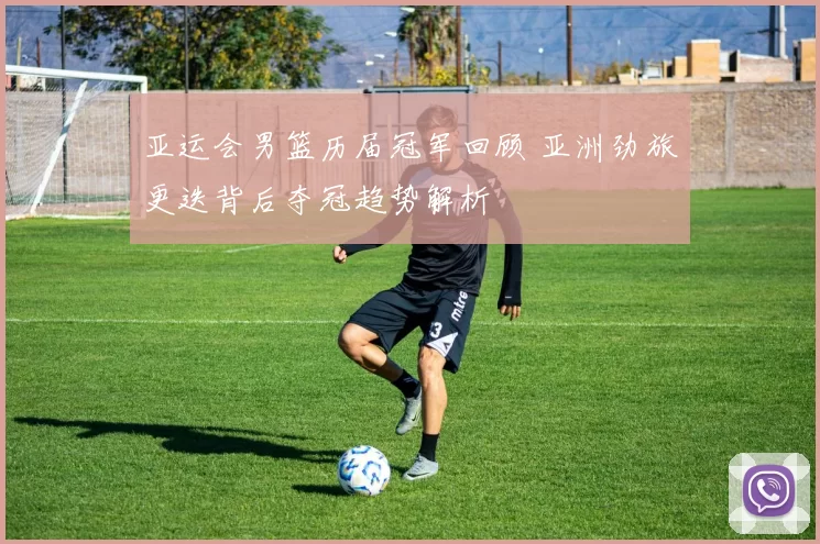 亚运会男篮历届冠军回顾 亚洲劲旅更迭背后夺冠趋势解析