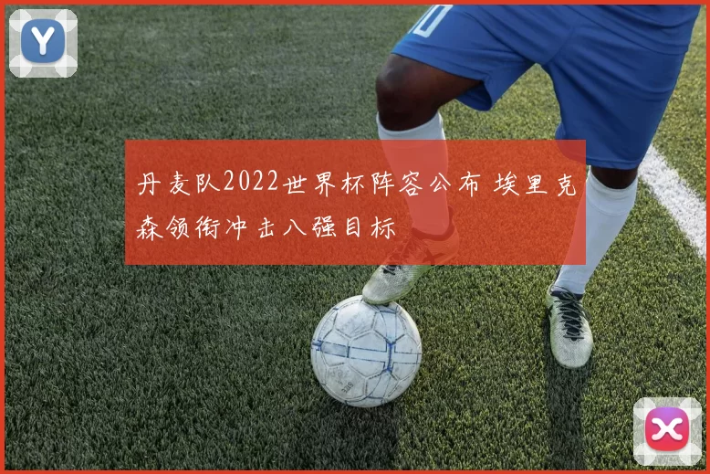丹麦队2022世界杯阵容公布 埃里克森领衔冲击八强目标