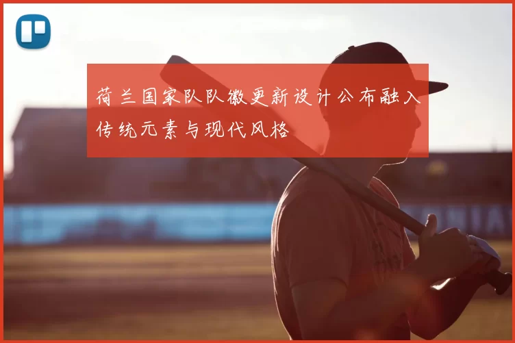 荷兰国家队队徽更新设计公布融入传统元素与现代风格