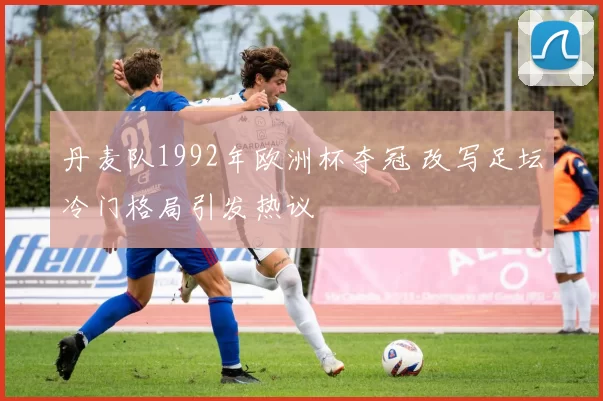 丹麦队1992年欧洲杯夺冠 改写足坛冷门格局引发热议
