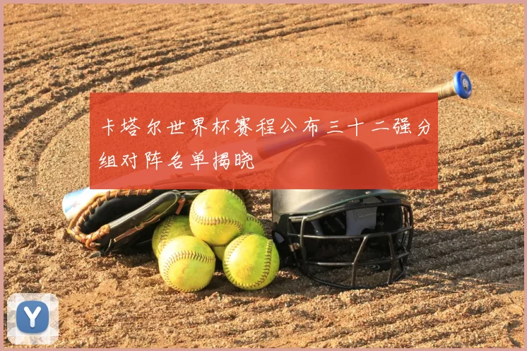 卡塔尔世界杯赛程公布三十二强分组对阵名单揭晓