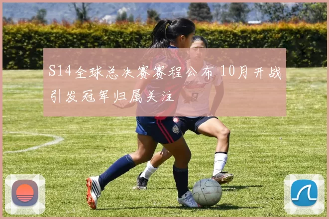 S14全球总决赛赛程公布 10月开战引发冠军归属关注