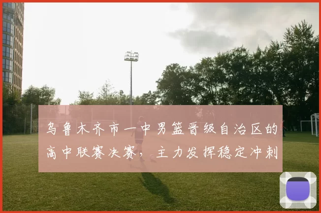 乌鲁木齐市一中男篮晋级自治区的高中联赛决赛,主力发挥稳定冲刺冠军席位