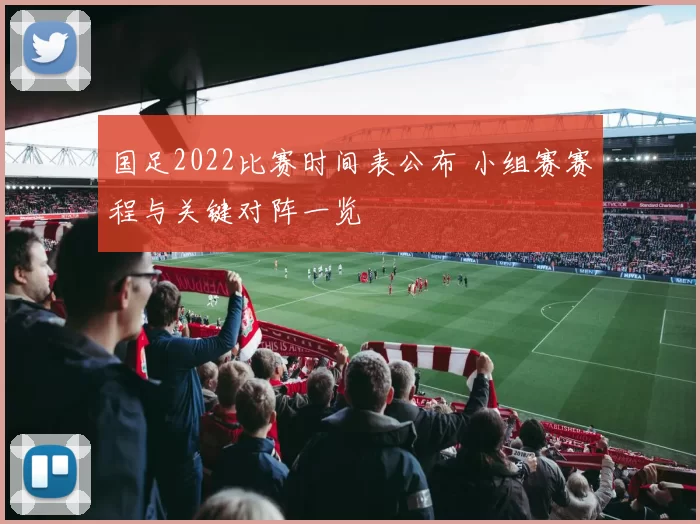 国足2022比赛时间表公布 小组赛赛程与关键对阵一览