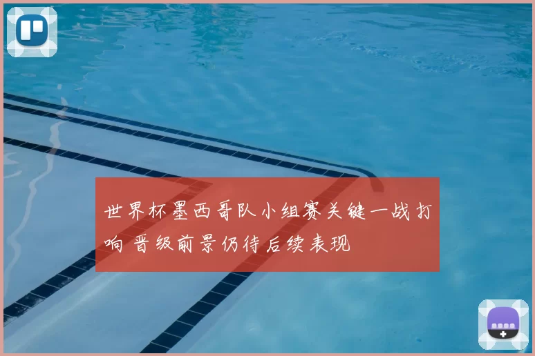 世界杯墨西哥队小组赛关键一战打响 晋级前景仍待后续表现