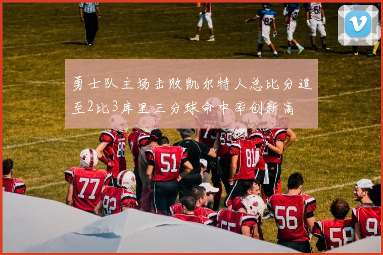 勇士队主场击败凯尔特人总比分追至2比3库里三分球命中率创新高