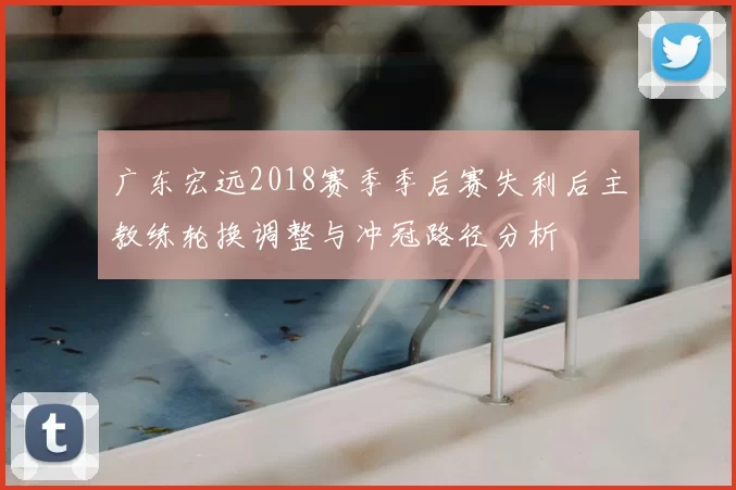 广东宏远2018赛季季后赛失利后主教练轮换调整与冲冠路径分析