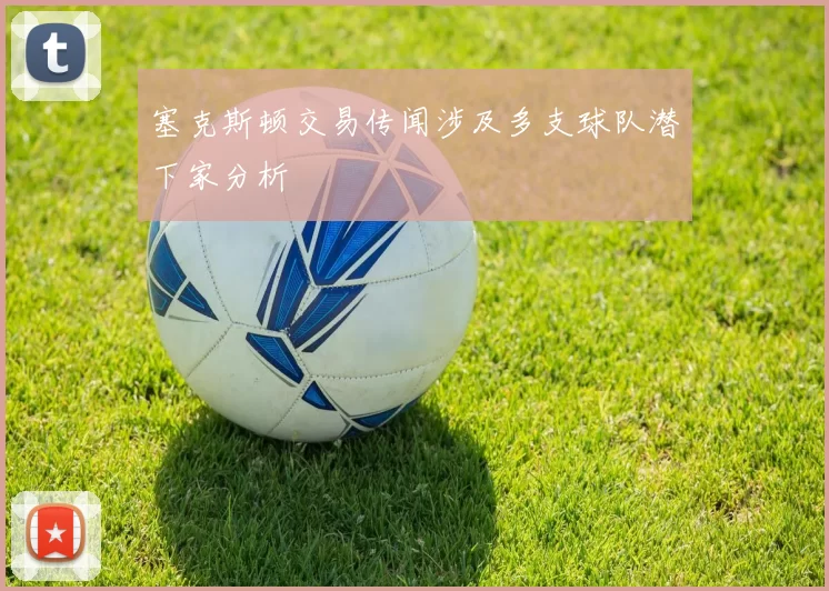 塞克斯顿交易传闻涉及多支球队潜下家分析