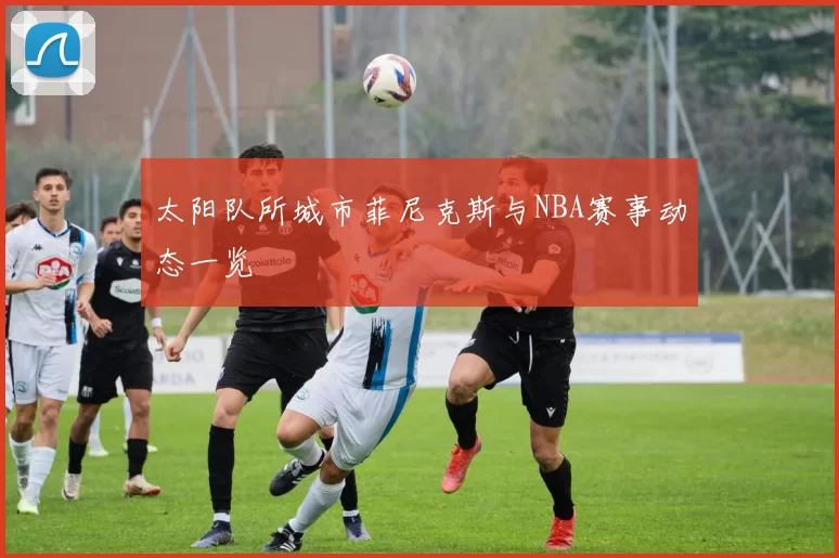 太阳队所城市菲尼克斯与NBA赛事动态一览