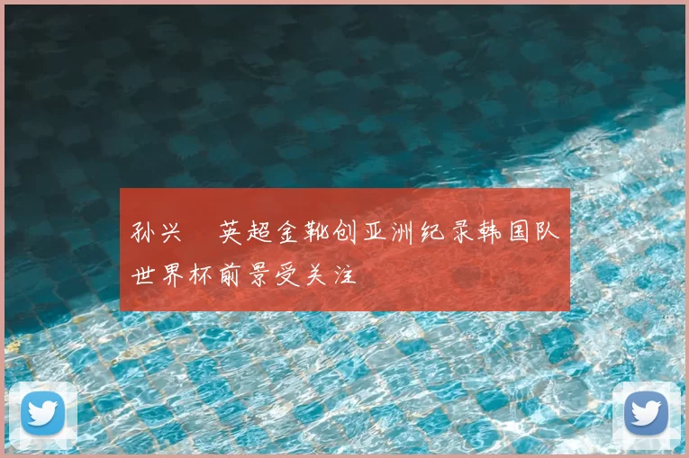 孙兴慜英超金靴创亚洲纪录韩国队世界杯前景受关注