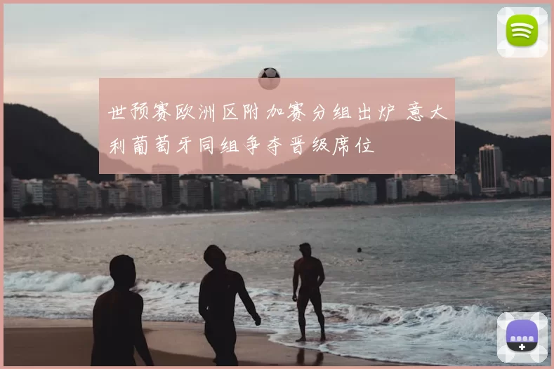世预赛欧洲区附加赛分组出炉 意大利葡萄牙同组争夺晋级席位
