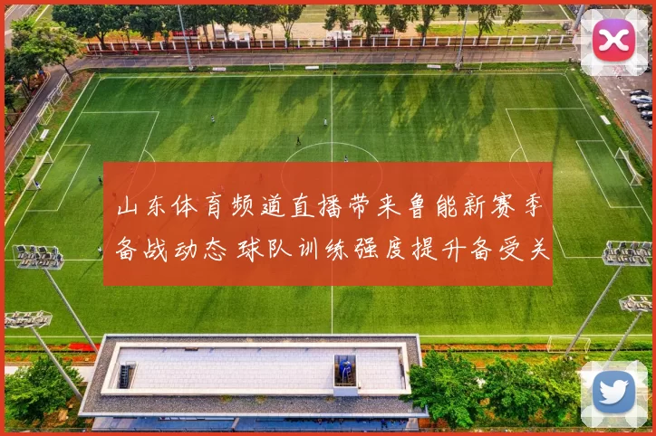 山东体育频道直播带来鲁能新赛季备战动态 球队训练强度提升备受关注