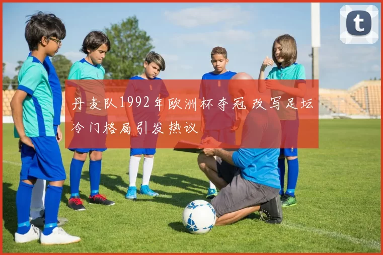 丹麦队1992年欧洲杯夺冠 改写足坛冷门格局引发热议