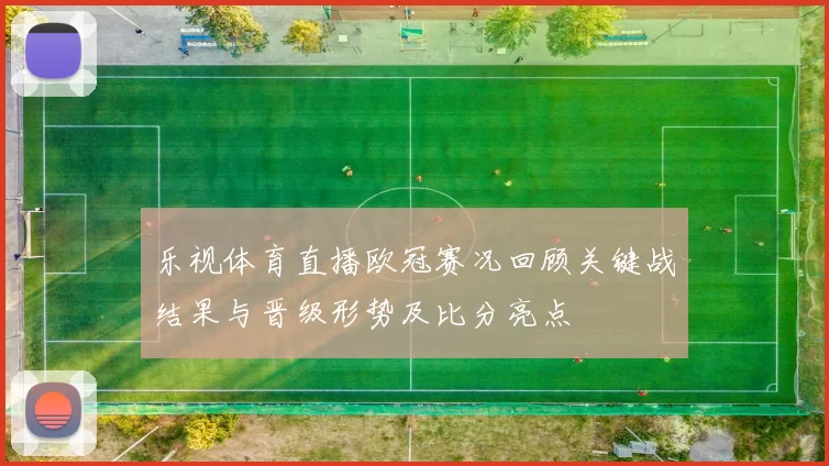 乐视体育直播欧冠赛况回顾关键战结果与晋级形势及比分亮点