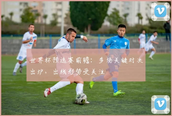 世界杯预选赛前瞻:多场关键对决出炉,出线形势受关注