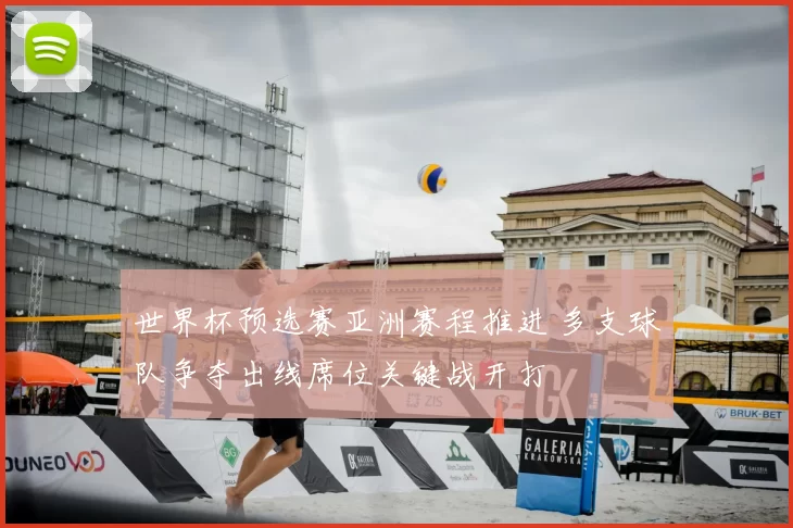 世界杯预选赛亚洲赛程推进 多支球队争夺出线席位关键战开打