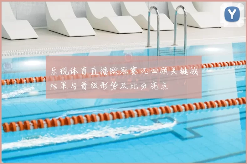 乐视体育直播欧冠赛况回顾关键战结果与晋级形势及比分亮点