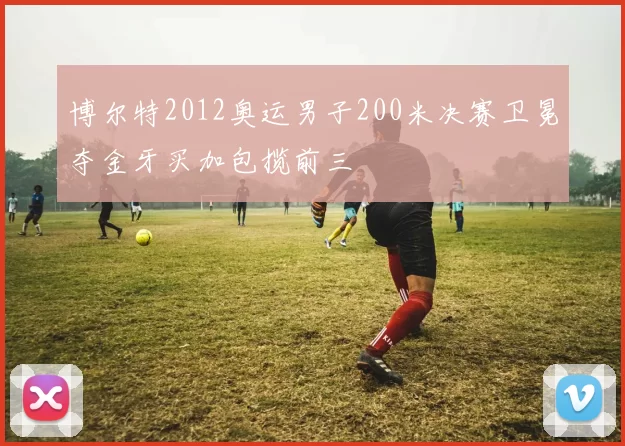 博尔特2012奥运男子200米决赛卫冕夺金牙买加包揽前三