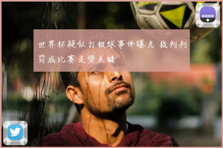 世界杯疑似打假球事件曝光 裁判判罚成比赛走势关键