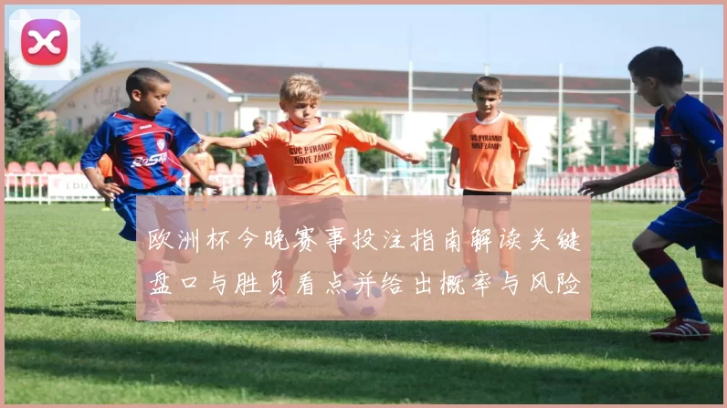 欧洲杯今晚赛事投注指南解读关键盘口与胜负看点并给出概率与风险提示