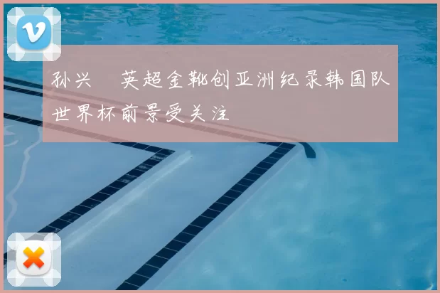 孙兴慜英超金靴创亚洲纪录韩国队世界杯前景受关注