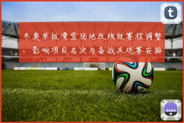 冬奥单板滑雪场地改线致赛程调整，影响项目名次与备战及观赛安排