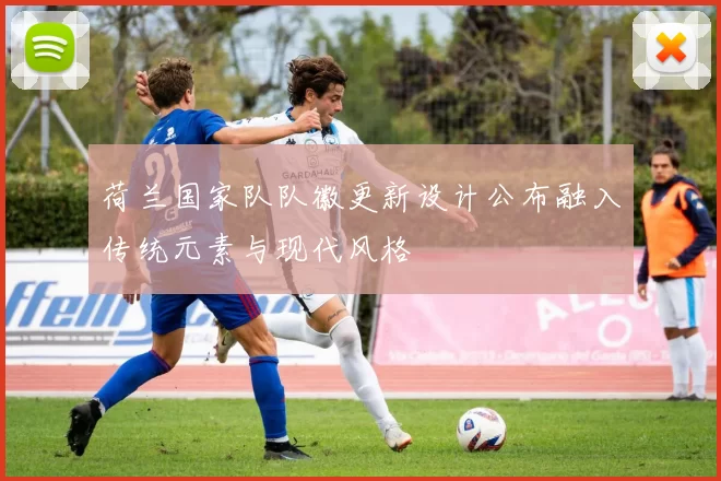 荷兰国家队队徽更新设计公布融入传统元素与现代风格