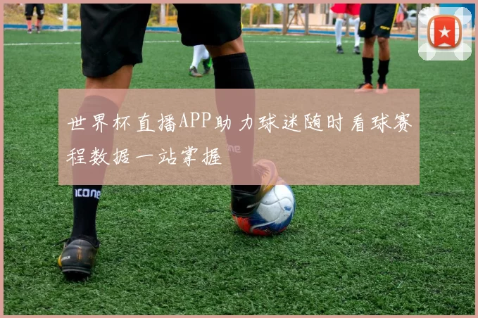 世界杯直播APP助力球迷随时看球赛程数据一站掌握